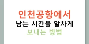 인천공항에서 남는 시간을 알차게 보내는 방법
