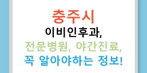 충주시 이비인후과, 전문병원, 야간진료, 꼭 알아야하는 정보!