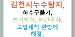 김천시누수탐지, 하수구뚫기, 변기막힘, 배관공사, 고압세척 한방에 해결!