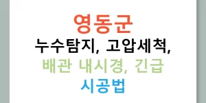 영동군 누수탐지, 고압세척, 배관 내시경, 긴급 시공법