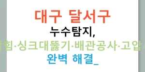 대구 달서구 누수탐지, 하수구막힘·싱크대뚫기·배관공사·고압세척까지 완벽 해결!