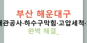 부산 해운대구 누수탐지·배관공사·하수구막힘·고압세척·가스탐지기 완벽 해결!