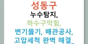 성동구 누수탐지, 하수구막힘, 변기뚫기, 배관공사, 고압세척 완벽 해결!