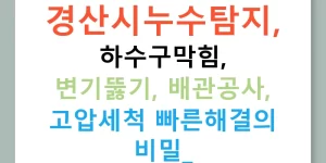 경산시누수탐지, 하수구막힘, 변기뚫기, 배관공사, 고압세척 빠른해결의 비밀!