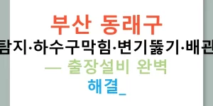 부산 동래구 누수탐지·하수구막힘·변기뚫기·배관공사 — 출장설비 완벽 해결!