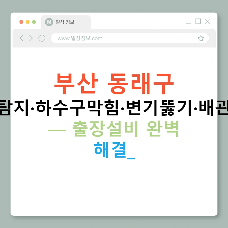 부산 동래구 누수탐지·하수구막힘·변기뚫기·배관공사 — 출장설비 완벽 해결!