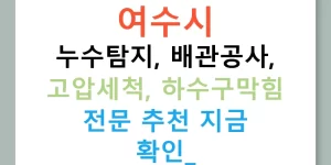 여수시 누수탐지, 배관공사, 고압세척, 하수구막힘 전문 추천 지금 확인!